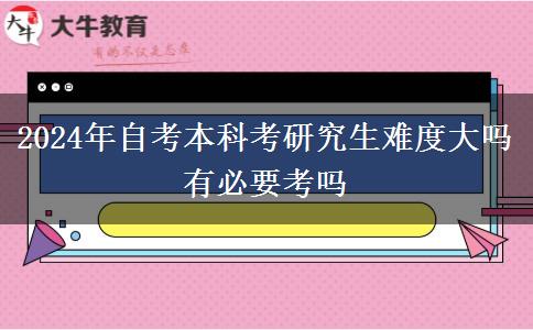 2024年自考本科考研究生难度大吗 有必要考吗