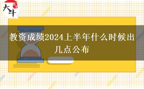 教资成绩2024上半年什么时候出 几点公布