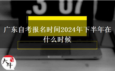 广东自考报名时间2024年下半年在什么时候