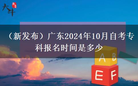 （新发布）广东2024年10月自考专科报名时间是多少