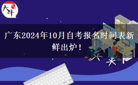 广东2024年10月自考报名时间表新鲜出炉！