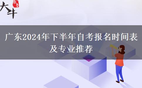 广东2024年下半年自考报名时间表及专业推荐