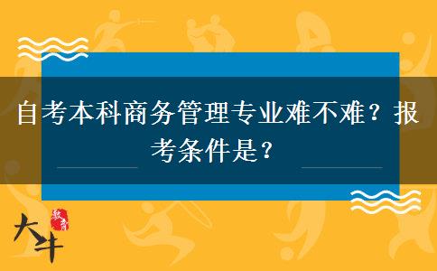 自考本科商务管理专业难不难？报考条件是？