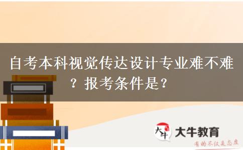 自考本科视觉传达设计专业难不难？报考条件是？