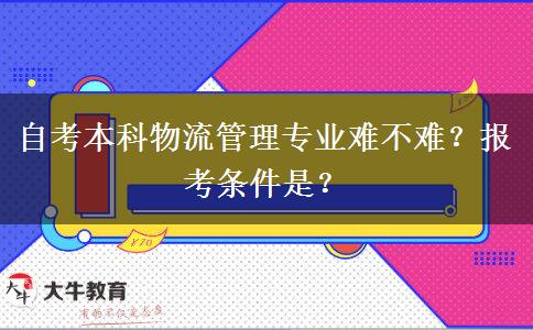 自考本科物流管理专业难不难？报考条件是？