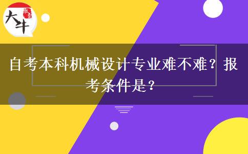 自考本科机械设计专业难不难？报考条件是？