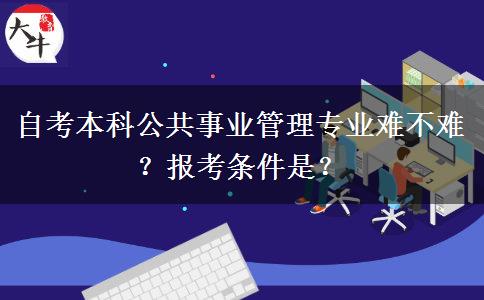 自考本科公共事业管理专业难不难？报考条件是？