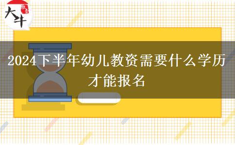 2024下半年幼儿教资需要什么学历才能报名