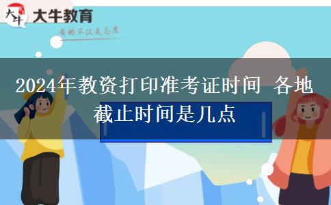 2024年教资打印准考证时间 各地截止时间是几点