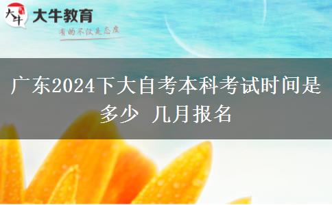 广东2024下大自考本科考试时间是多少 几月报名