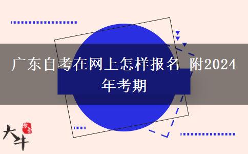 广东自考在网上怎样报名 附2024年考期