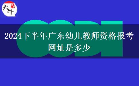 2024下半年广东幼儿教师资格报考网址是多少