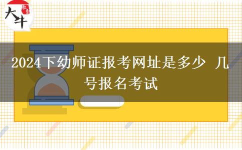 2024下幼师证报考网址是多少 几号报名考试