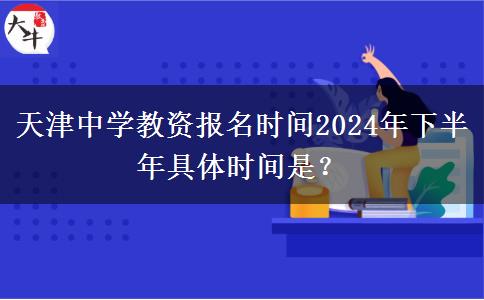 天津中学教资报名时间2024年下半年具体时间是？