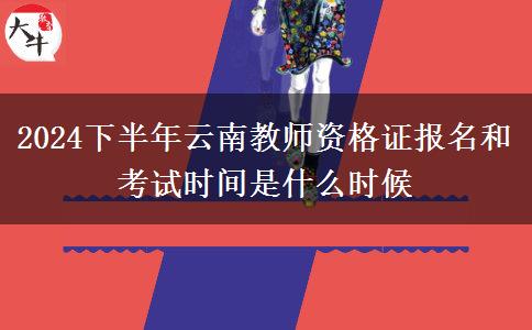 2024下半年云南教师资格证报名和考试时间是什么时候