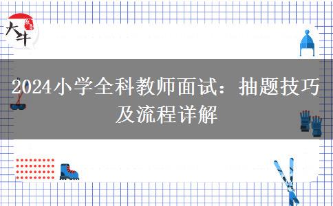 2024小学全科教师面试：抽题技巧及流程详解