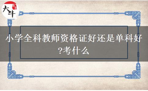 小学全科教师资格证好还是单科好?考什么