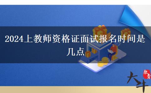 2024上教师资格证面试报名时间是几点