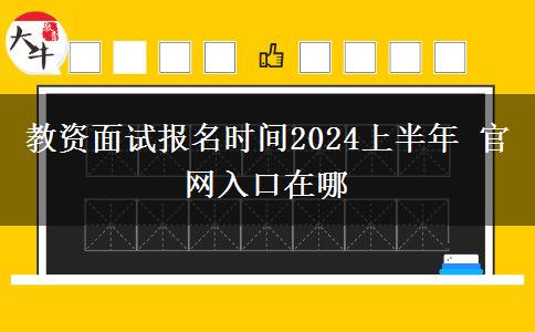 教资面试报名时间2024上半年 官网入口在哪