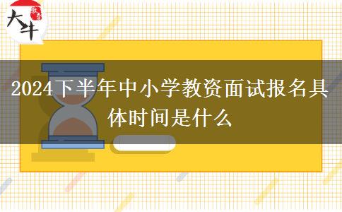 2024下半年中小学教资面试报名具体时间是什么