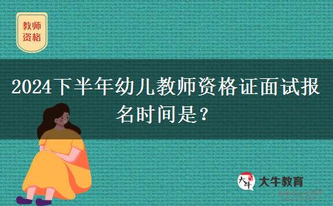 2024下半年幼儿教师资格证面试报名时间是？