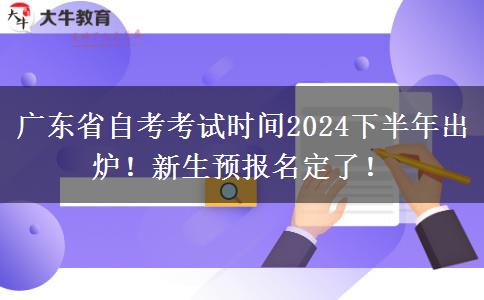 广东省自考考试时间2024下半年出炉！新生预报名定了！