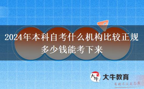 2024年本科自考什么机构比较正规 多少钱能考下来