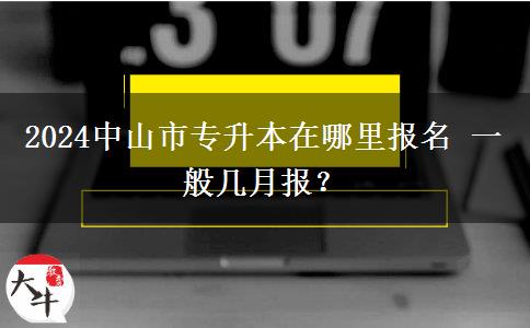 2024中山市专升本在哪里报名 一般几月报？