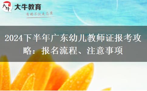 2024下半年广东幼儿教师证报考攻略：报名流程、注意事项