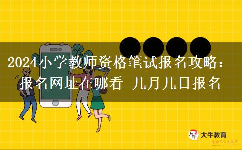 2024小学教师资格笔试报名攻略：报名网址在哪看 几月几日报名