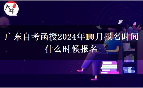 广东自考函授2024年10月报名时间 什么时候报名