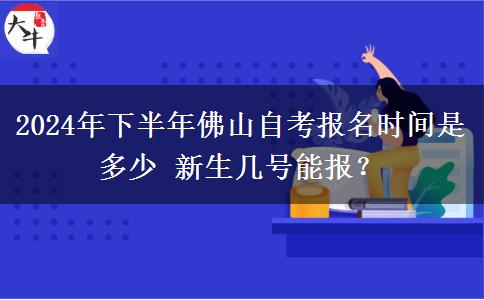 2024年下半年佛山自考报名时间是多少 新生几号能报？