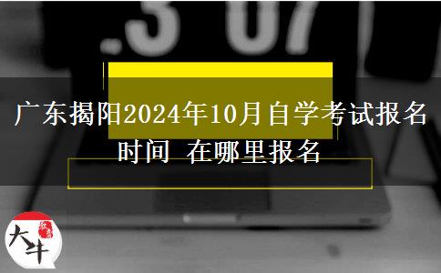 广东揭阳2024年10月自学考试报名时间 在哪里报名