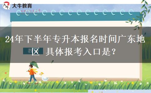 24年下半年专升本报名时间广东地区 具体报考入口是？