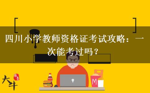 四川小学教师资格证考试攻略：一次能考过吗？