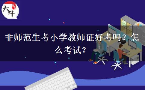 非师范生考小学教师证好考吗？怎么考试？