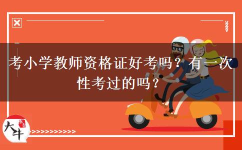 考小学教师资格证好考吗？有一次性考过的吗？