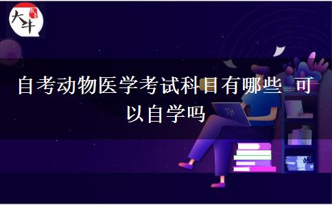 自考动物医学考试科目有哪些 可以自学吗