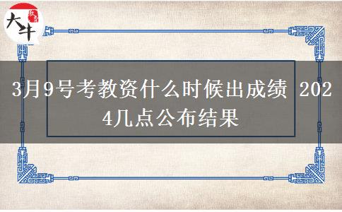 3月9号考教资什么时候出成绩 2024几点公布结果