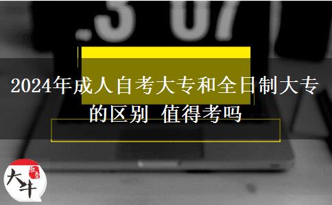 2024年成人自考大专和全日制大专的区别 值得考吗