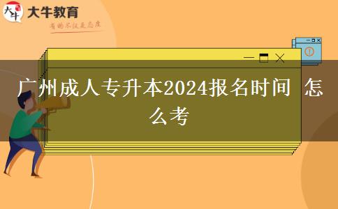 广州成人专升本2024报名时间 怎么考