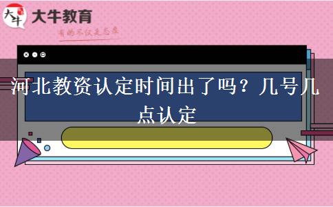 河北教资认定时间出了吗？几号几点认定