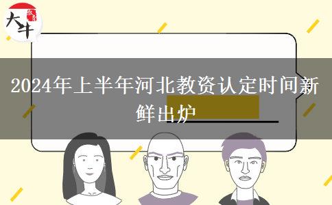 2024年上半年河北教资认定时间新鲜出炉