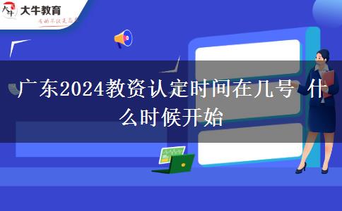 广东2024教资认定时间在几号 什么时候开始