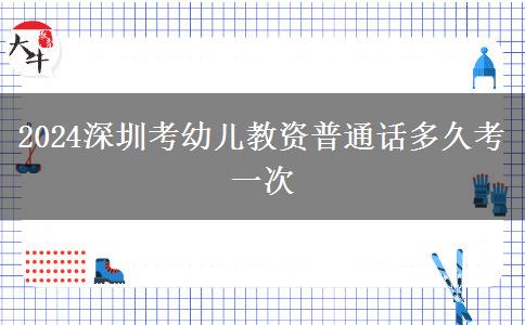 2024深圳考幼儿教资普通话多久考一次