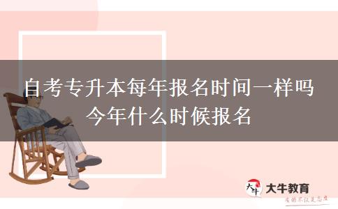 自考专升本每年报名时间一样吗 今年什么时候报名