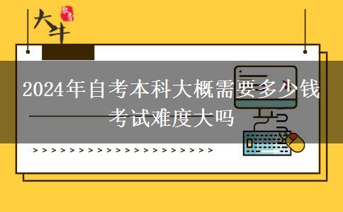 2024年自考本科大概需要多少钱 考试难度大吗