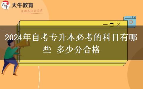 2024年自考专升本必考的科目有哪些 多少分合格