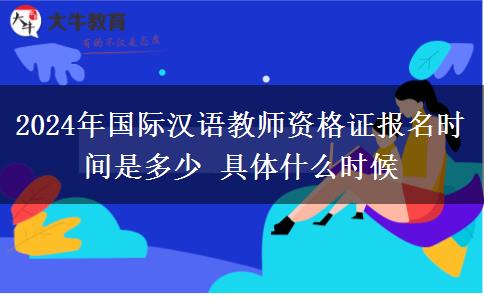 2024年国际汉语教师资格证报名时间是多少 具体什么时候