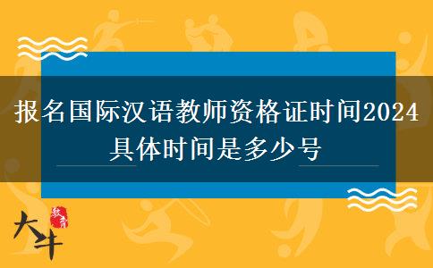 报名国际汉语教师资格证时间2024 具体时间是多少号